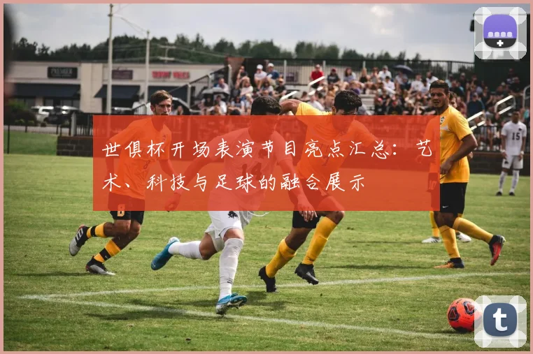 世俱杯开场表演节目亮点汇总：艺术、科技与足球的融合展示
