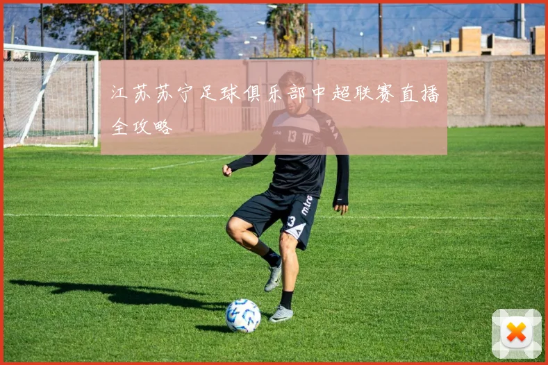 江苏苏宁足球俱乐部中超联赛直播全攻略