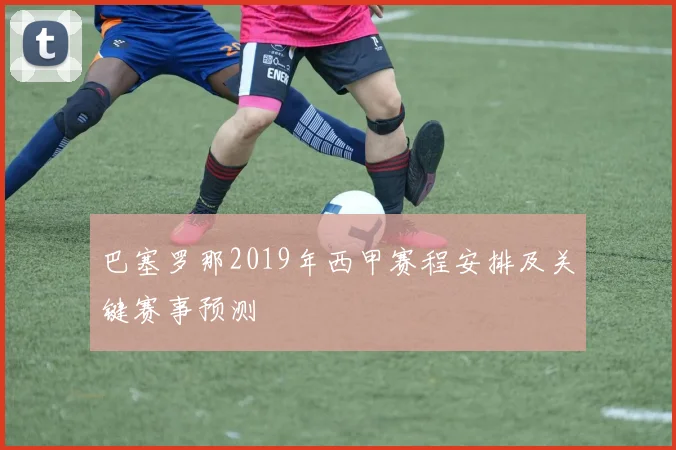 巴塞罗那2019年西甲赛程安排及关键赛事预测