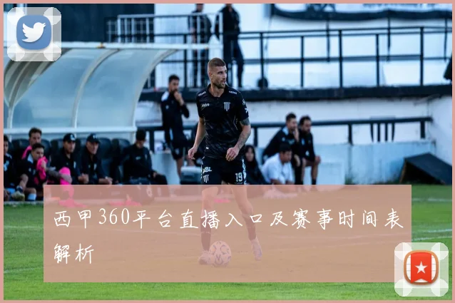 西甲360平台直播入口及赛事时间表解析