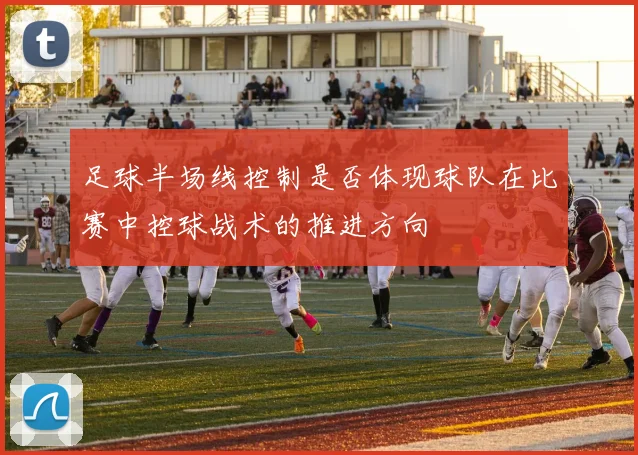 足球半场线控制是否体现球队在比赛中控球战术的推进方向