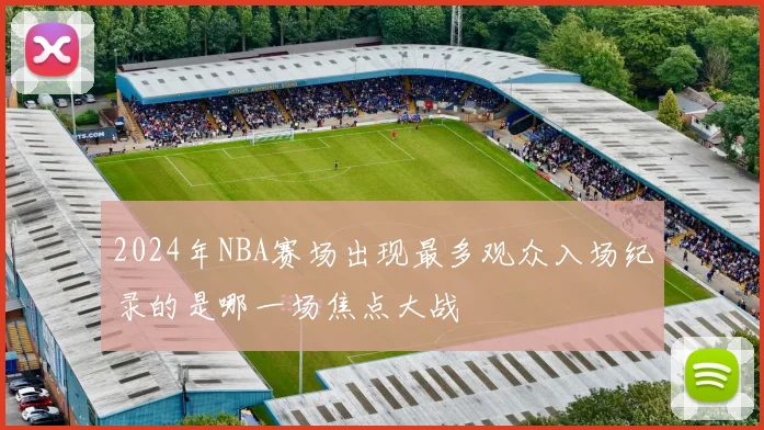 2024年NBA赛场出现最多观众入场纪录的是哪一场焦点大战