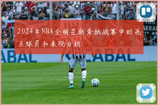 2024年NBA全明星新秀挑战赛中的亮点球员和表现分析