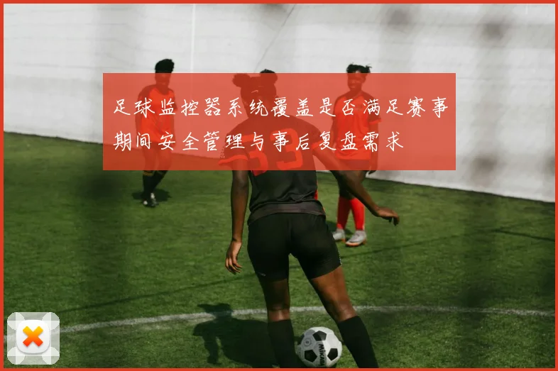 足球监控器系统覆盖是否满足赛事期间安全管理与事后复盘需求