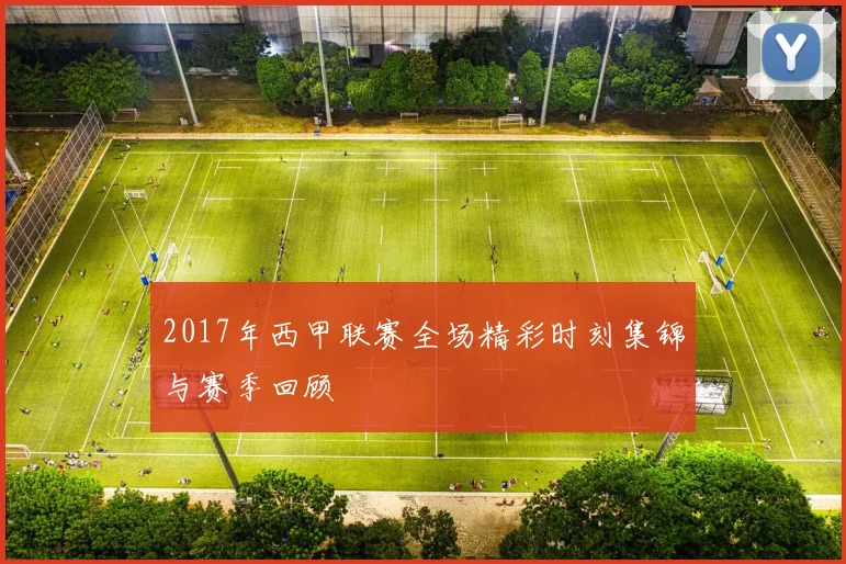 2017年西甲联赛全场精彩时刻集锦与赛季回顾