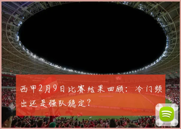西甲2月9日比赛结果回顾：冷门频出还是强队稳定？