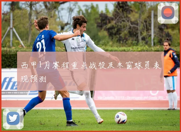 西甲1月赛程重点战役及冬窗球员表现预测