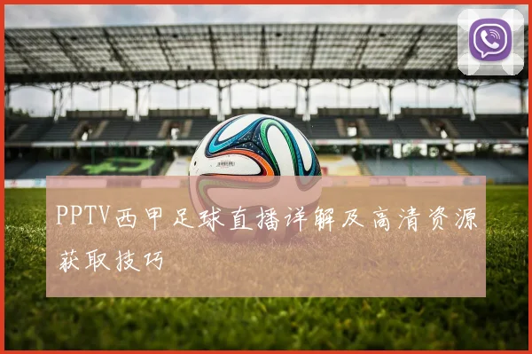 PPTV西甲足球直播详解及高清资源获取技巧