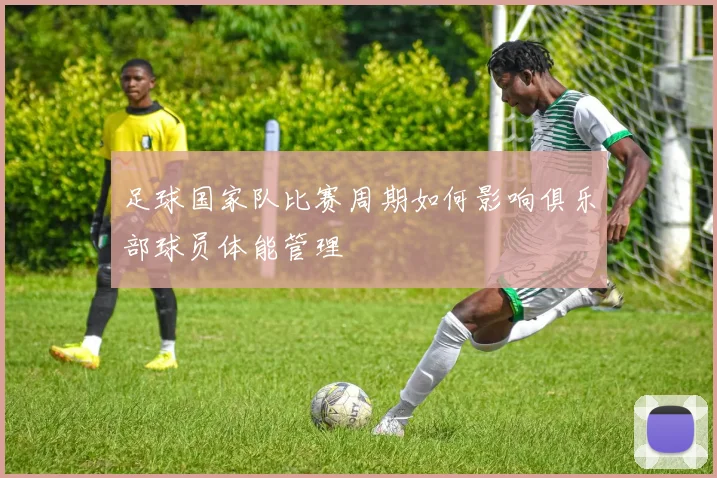 足球国家队比赛周期如何影响俱乐部球员体能管理