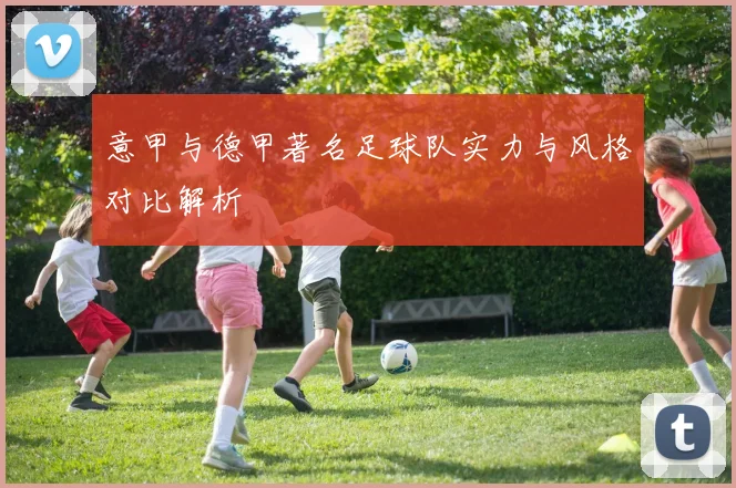 意甲与德甲著名足球队实力与风格对比解析
