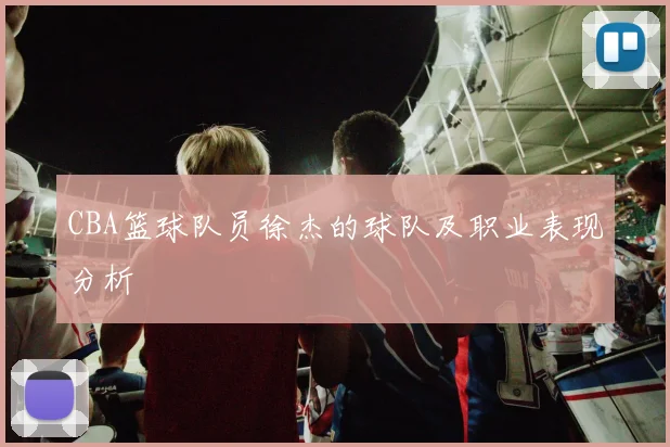 CBA篮球队员徐杰的球队及职业表现分析