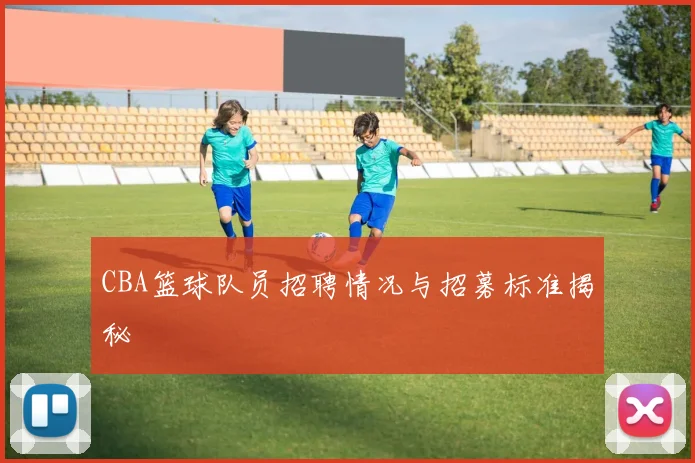 CBA篮球队员招聘情况与招募标准揭秘